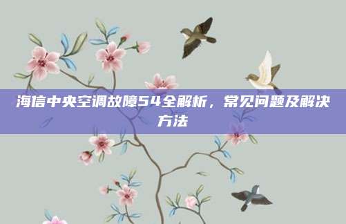 海信中央空调故障54全解析，常见问题及解决方法