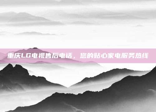 重庆LG电视售后电话，您的贴心家电服务热线