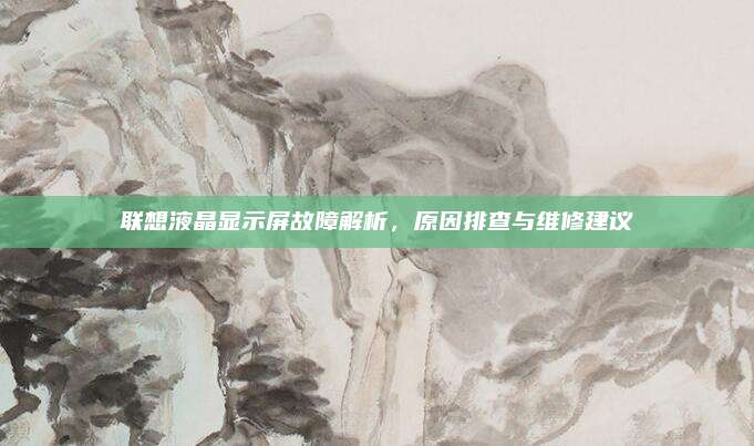 联想液晶显示屏故障解析，原因排查与维修建议