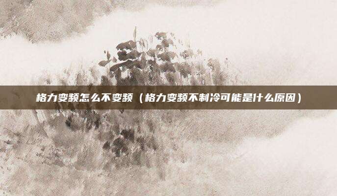 格力变频怎么不变频（格力变频不制冷可能是什么原因）