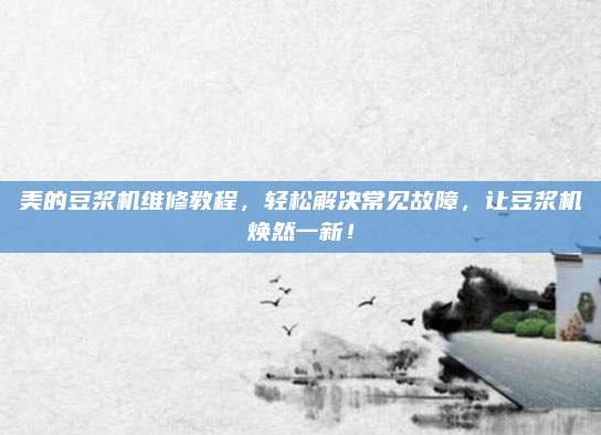 美的豆浆机维修教程，轻松解决常见故障，让豆浆机焕然一新！