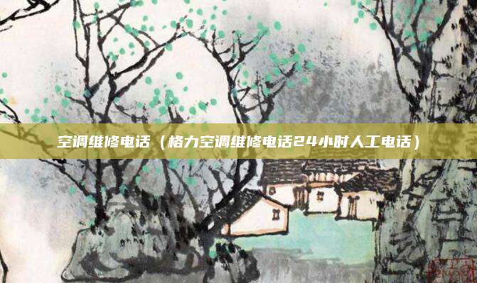 空调维修电话（格力空调维修电话24小时人工电话）