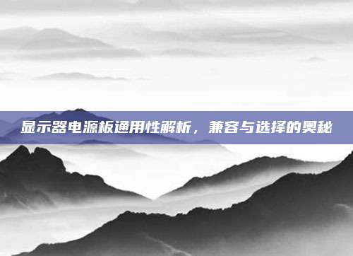 显示器电源板通用性解析，兼容与选择的奥秘
