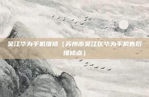 吴江华为手机维修（苏州市吴江区华为手机售后维修点）