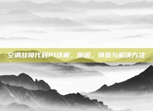 空调故障代码P1详解，原因、排查与解决方法