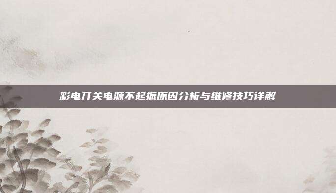 彩电开关电源不起振原因分析与维修技巧详解