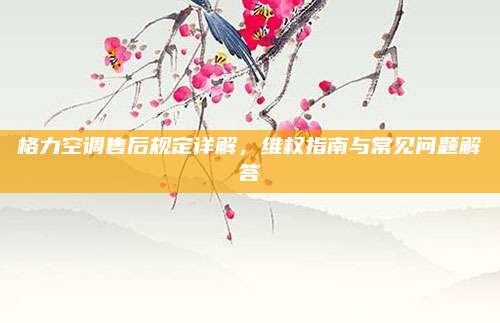 格力空调售后规定详解，维权指南与常见问题解答