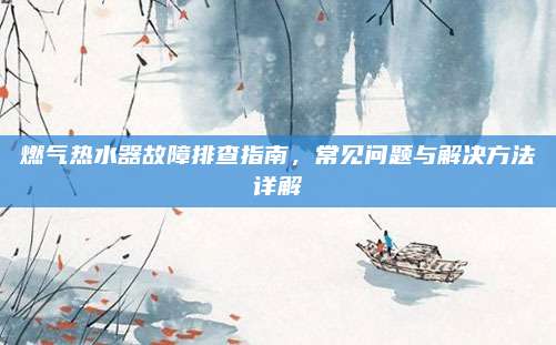 燃气热水器故障排查指南,常见问题与解决方法详解