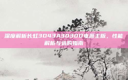 深度解析长虹3D43A3030D电源主版,性能解析与选购指南