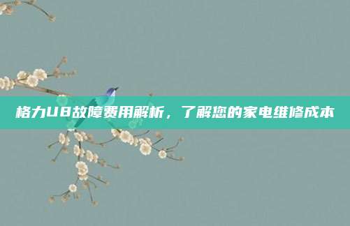 格力U8故障费用解析，了解您的家电维修成本