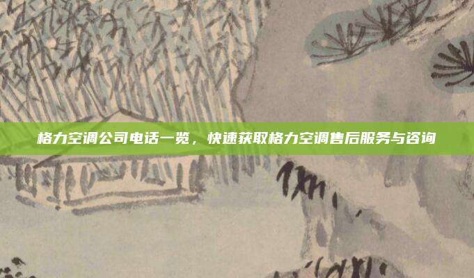 格力空调公司电话一览，快速获取格力空调售后服务与咨询