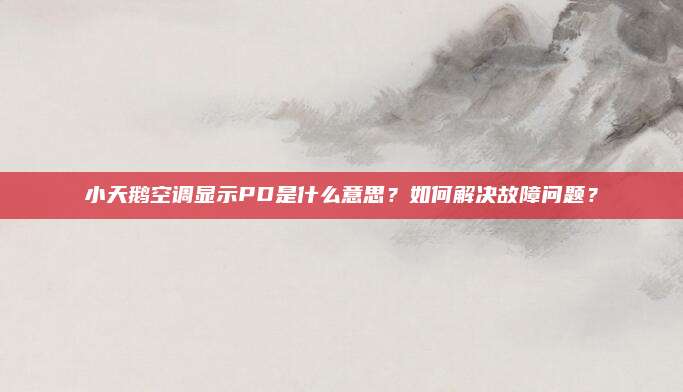 小天鹅空调显示PD是什么意思？如何解决故障问题？