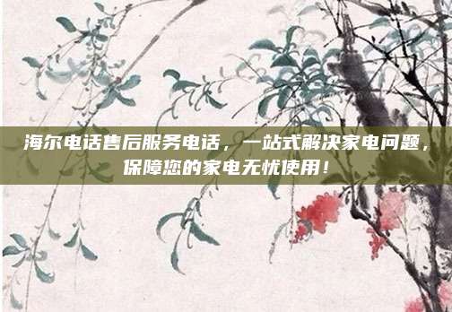 海尔电话售后服务电话，一站式解决家电问题，保障您的家电无忧使用！