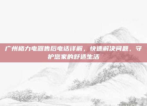 广州格力电器售后电话详解，快速解决问题，守护您家的舒适生活