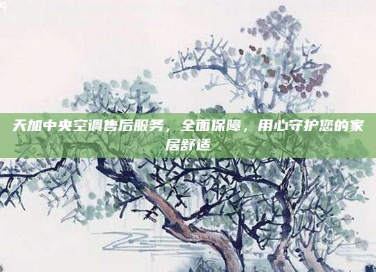 天加中央空调售后服务，全面保障，用心守护您的家居舒适