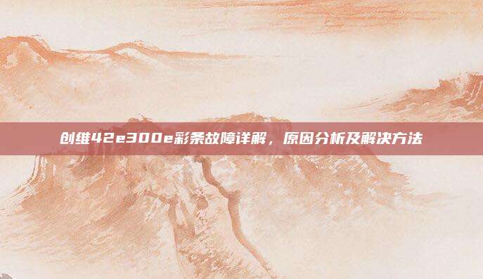 创维42e300e彩条故障详解，原因分析及解决方法