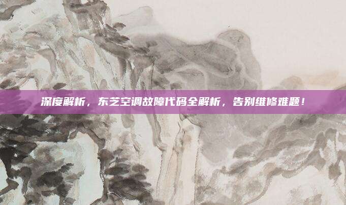 深度解析，东芝空调故障代码全解析，告别维修难题！