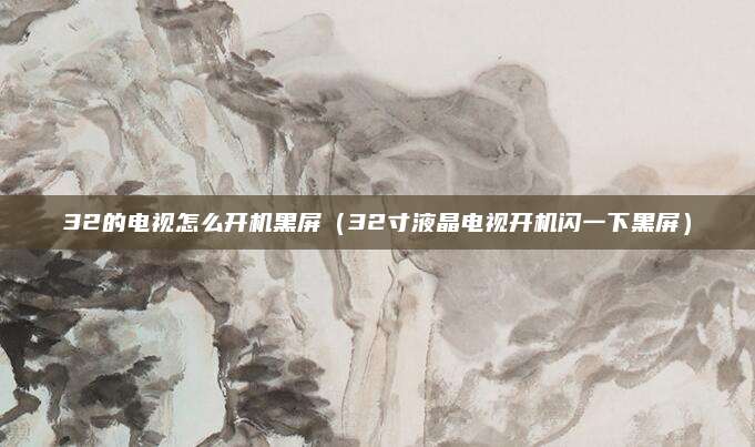 32的电视怎么开机黑屏（32寸液晶电视开机闪一下黑屏）