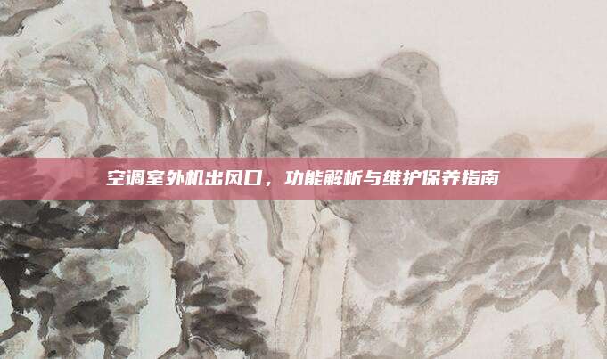 空调室外机出风口，功能解析与维护保养指南