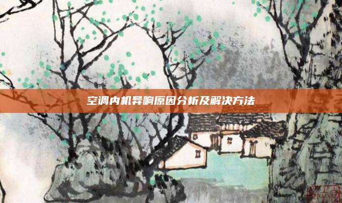空调内机异响原因分析及解决方法