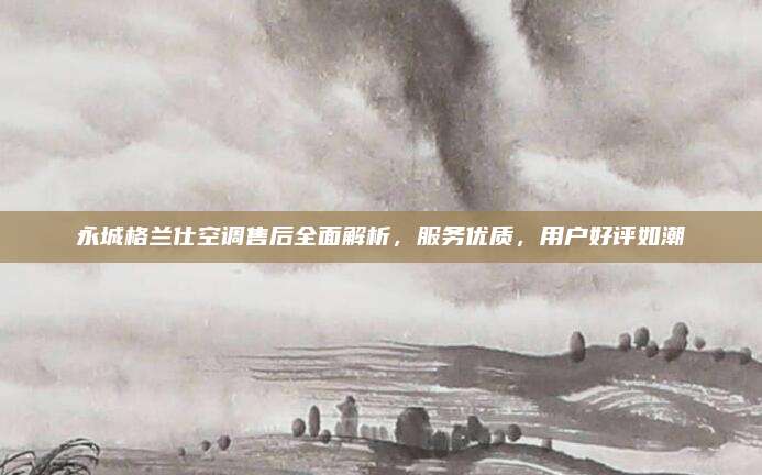 永城格兰仕空调售后全面解析，服务优质，用户好评如潮