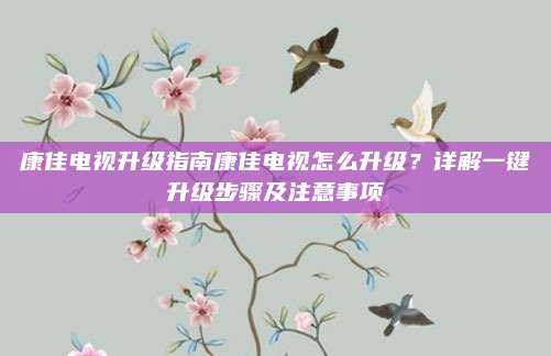 康佳电视升级指南康佳电视怎么升级？详解一键升级步骤及注意事项