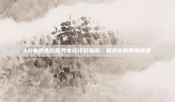 LG电视售后服务电话详尽指南，解决您的使用难题