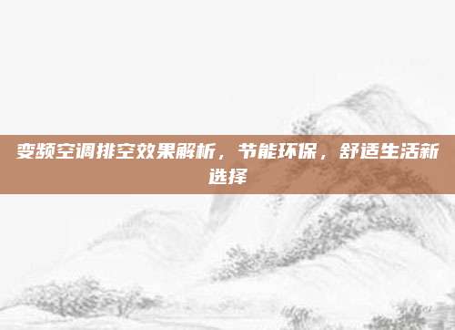 变频空调排空效果解析，节能环保，舒适生活新选择