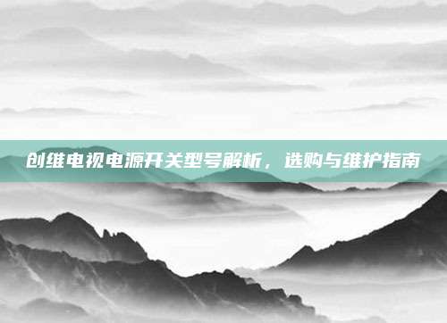 创维电视电源开关型号解析，选购与维护指南