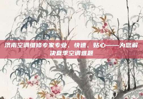 济南空调维修专家专业、快速、贴心——为您解决夏季空调难题