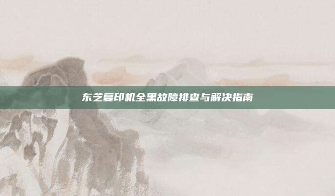 东芝复印机全黑故障排查与解决指南
