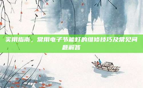 实用指南,常用电子节能灯的维修技巧及常见问题解答