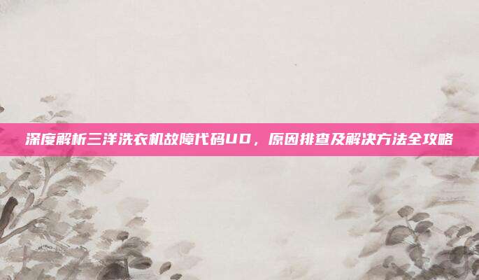 深度解析三洋洗衣机故障代码UD,原因排查及解决方法全攻略