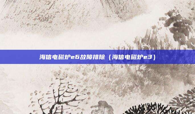 海信电磁炉e6故障排除（海信电磁炉e3）