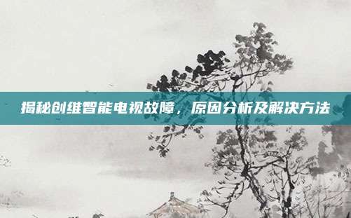 揭秘创维智能电视故障,原因分析及解决方法