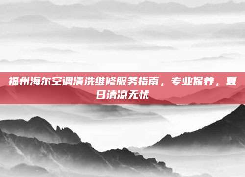 福州海尔空调清洗维修服务指南，专业保养，夏日清凉无忧