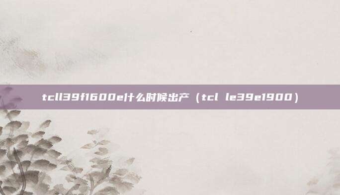 tcll39f1600e什么时候出产（tcl le39e1900）