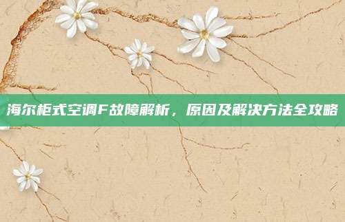 海尔柜式空调F故障解析，原因及解决方法全攻略