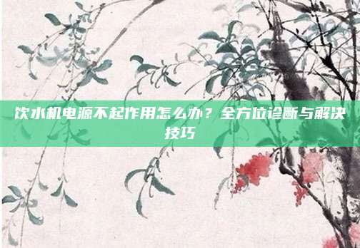 饮水机电源不起作用怎么办？全方位诊断与解决技巧