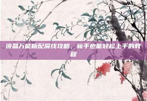 液晶万能板配屏线攻略，新手也能轻松上手的教程