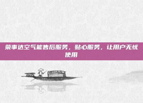 荣事达空气能售后服务，贴心服务，让用户无忧使用