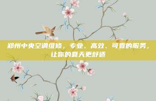 郑州中央空调维修，专业、高效、可靠的服务，让你的夏天更舒适