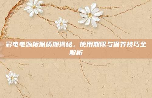 彩电电源板保质期揭秘，使用期限与保养技巧全解析
