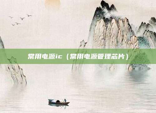 常用电源ic（常用电源管理芯片）