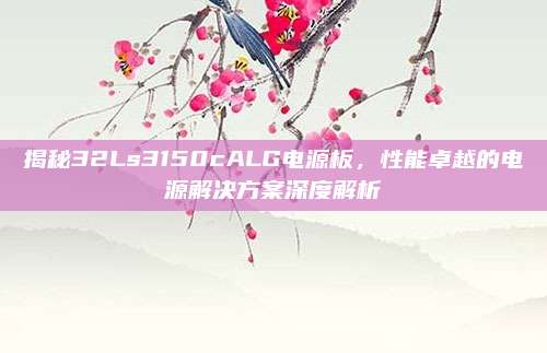揭秘32Ls3150cALG电源板，性能卓越的电源解决方案深度解析