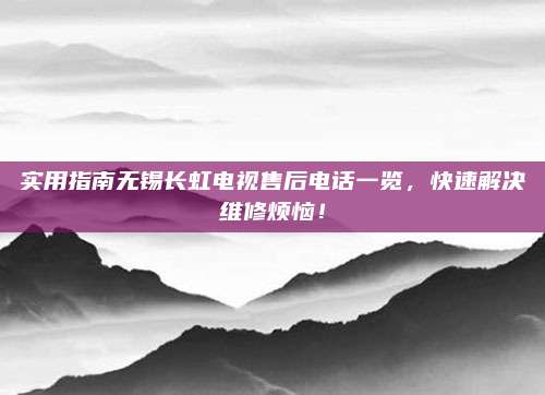 实用指南无锡长虹电视售后电话一览，快速解决维修烦恼！