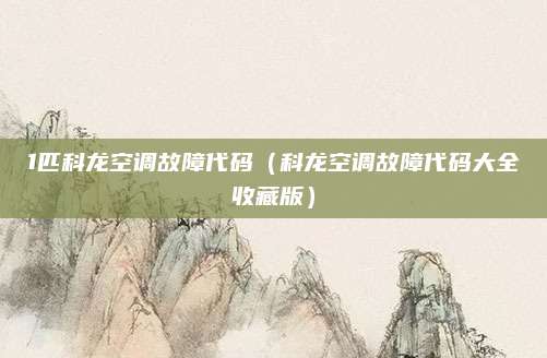 1匹科龙空调故障代码(科龙空调故障代码大全收藏版)
