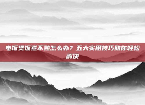 电饭煲饭煮不熟怎么办？五大实用技巧助你轻松解决