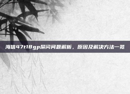 海信47t18gp屏闪问题解析,原因及解决方法一览