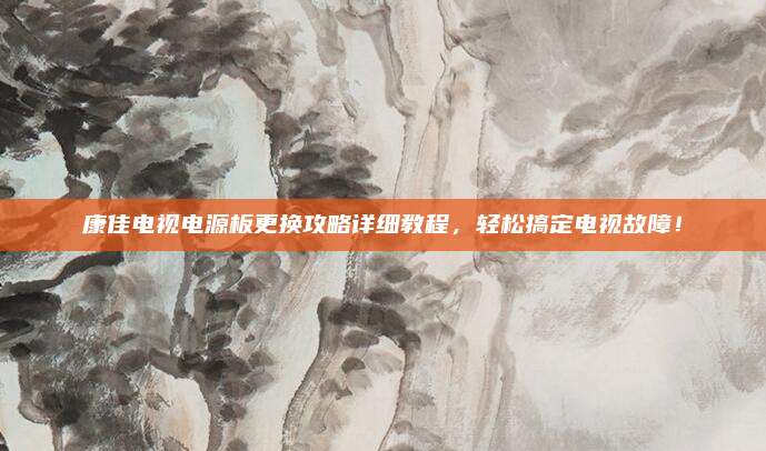 康佳电视电源板更换攻略详细教程，轻松搞定电视故障！
